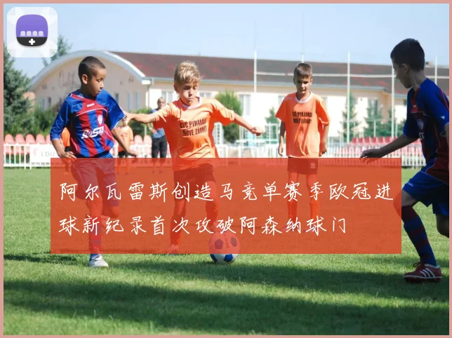 阿尔瓦雷斯创造马竞单赛季欧冠进球新纪录首次攻破阿森纳球门