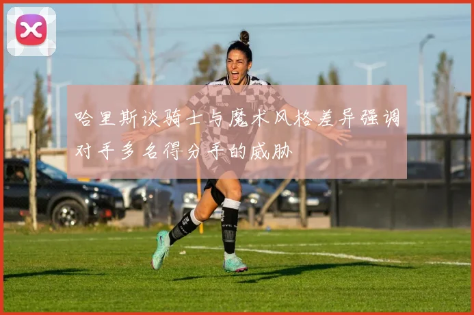 哈里斯谈骑士与魔术风格差异强调对手多名得分手的威胁