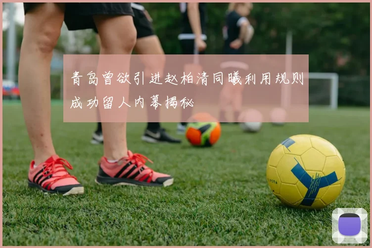 青岛曾欲引进赵柏清同曦利用规则成功留人内幕揭秘