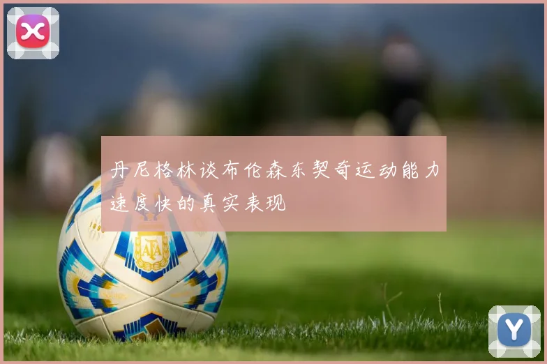 丹尼格林谈布伦森东契奇运动能力速度快的真实表现