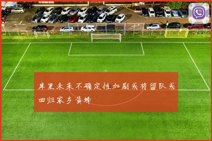 库里未来不确定性加剧或将留队或回归家乡黄蜂