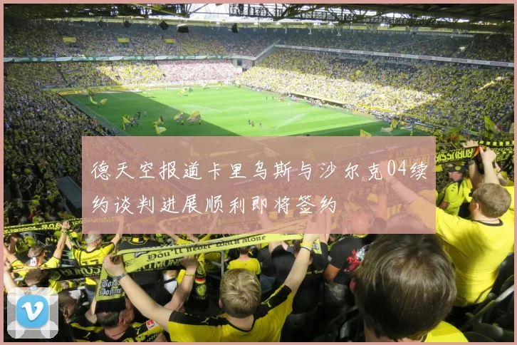 德天空报道卡里乌斯与沙尔克04续约谈判进展顺利即将签约