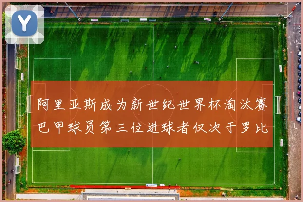 阿里亚斯成为新世纪世界杯淘汰赛巴甲球员第三位进球者仅次于罗比尼奥