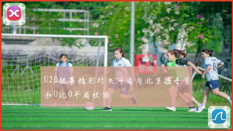 U20联赛精彩对决河南与北京握手言和0比0平局收场