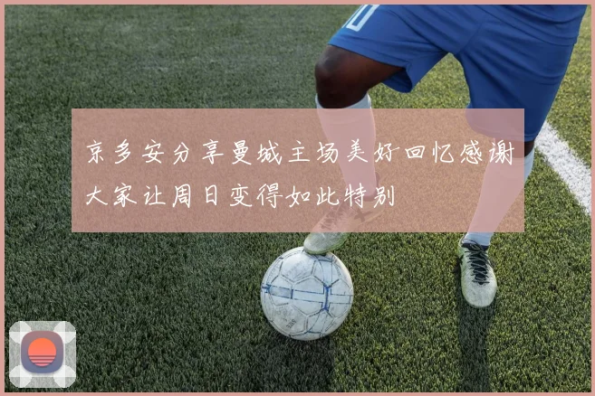 京多安分享曼城主场美好回忆感谢大家让周日变得如此特别