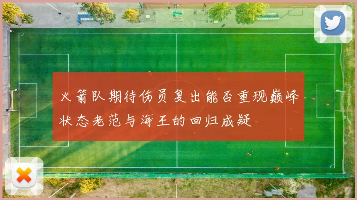 火箭队期待伤员复出能否重现巅峰状态老范与海王的回归成疑